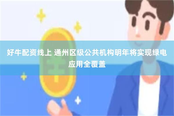 好牛配资线上 通州区级公共机构明年将实现绿电应用全覆盖