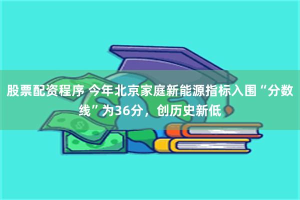 股票配资程序 今年北京家庭新能源指标入围“分数线”为36分，创历史新低