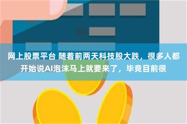 网上股票平台 随着前两天科技股大跌,很多人都开始说AI泡沫马上就要来了,毕竟目前很