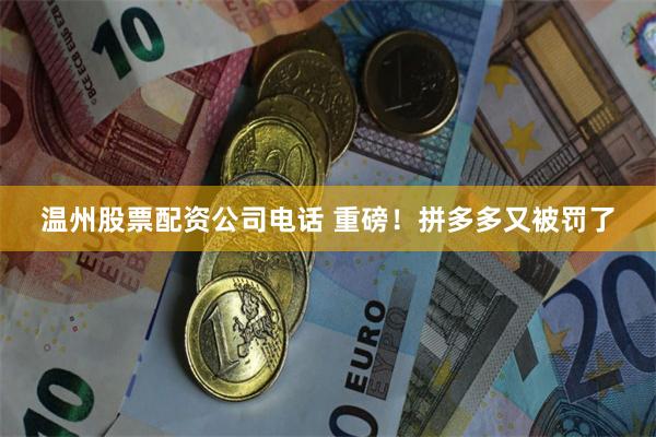 温州股票配资公司电话 重磅！拼多多又被罚了