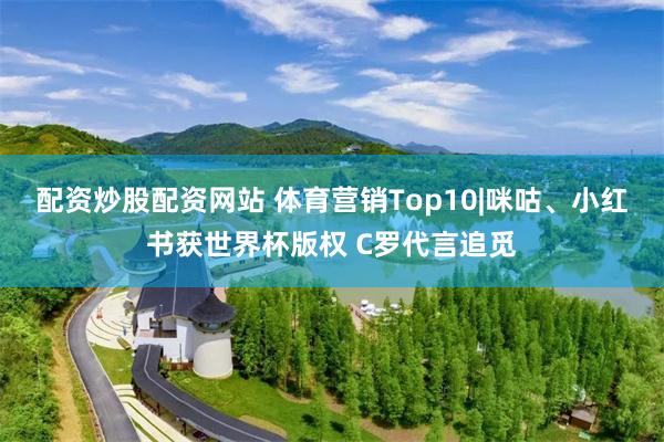 配资炒股配资网站 体育营销Top10|咪咕、小红书获世界杯版权 C罗代言追觅