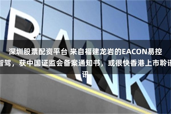 深圳股票配资平台 来自福建龙岩的EACON易控智驾,获中国证监会备案通知书,或很快香港上市聆讯