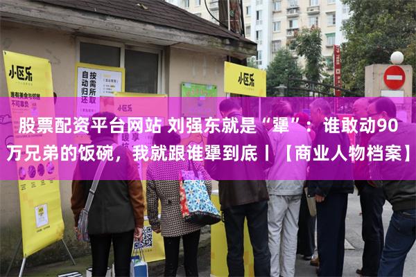 股票配资平台网站 刘强东就是“犟”:谁敢动90万兄弟的饭碗,我就跟谁犟到底丨【商业人物档案】