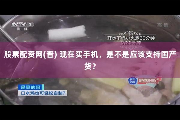 股票配资网(晋) 现在买手机，是不是应该支持国产货？