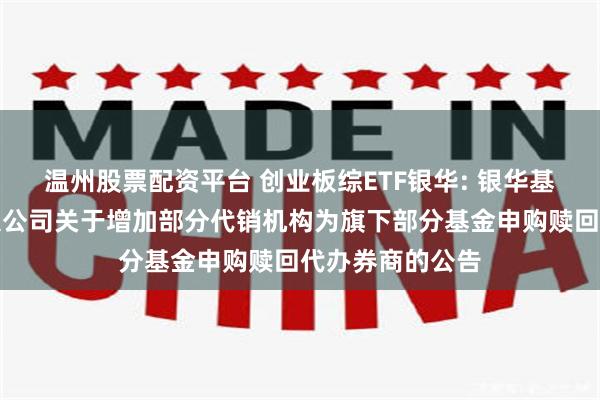 温州股票配资平台 创业板综ETF银华: 银华基金管理股份有限公司关于增加部分代销机构为旗下部分基金申购赎回代办券商的公告