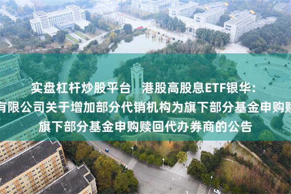 实盘杠杆炒股平台 港股高股息ETF银华: 银华基金管理股份有限公司关于增加部分代销机构为旗下部分基金申购赎回代办券商的公告