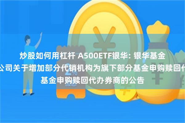 炒股如何用杠杆 A500ETF银华: 银华基金管理股份有限公司关于增加部分代销机构为旗下部分基金申购赎回代办券商的公告