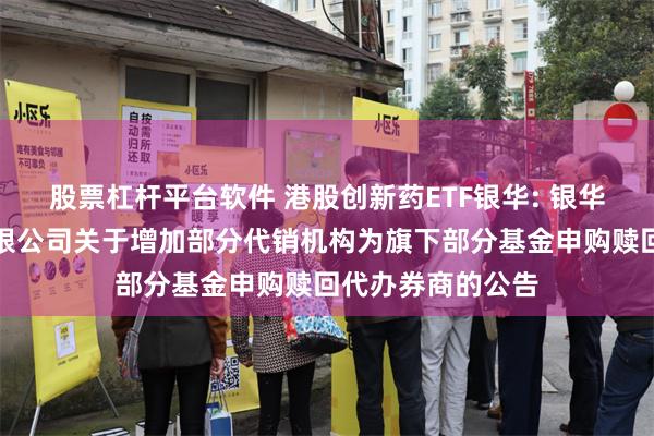股票杠杆平台软件 港股创新药ETF银华: 银华基金管理股份有限公司关于增加部分代销机构为旗下部分基金申购赎回代办券商的公告