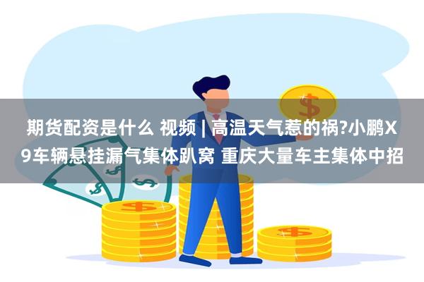 期货配资是什么 视频 | 高温天气惹的祸?小鹏X9车辆悬挂漏气集体趴窝 重庆大量车主集体中招