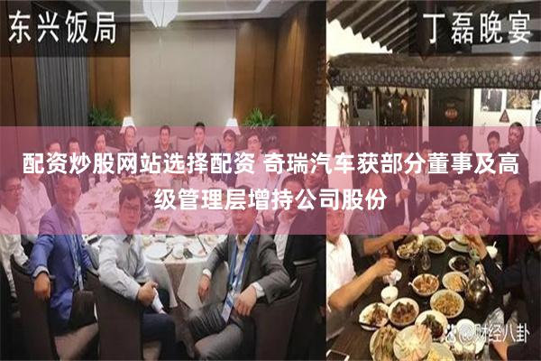 配资炒股网站选择配资 奇瑞汽车获部分董事及高级管理层增持公司股份