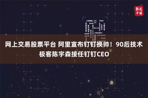 网上交易股票平台 阿里宣布钉钉换帅！90后技术极客陈宇森接任钉钉CEO