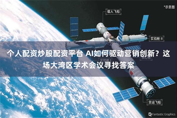 个人配资炒股配资平台 AI如何驱动营销创新？这场大湾区学术会议寻找答案