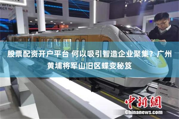 股票配资开户平台 何以吸引智造企业聚集？广州黄埔将军山旧区蝶变秘笈