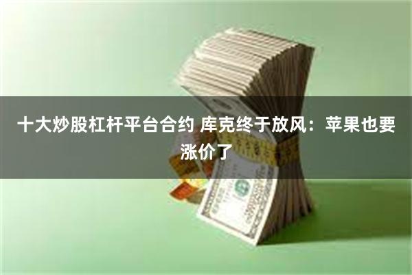 十大炒股杠杆平台合约 库克终于放风：苹果也要涨价了