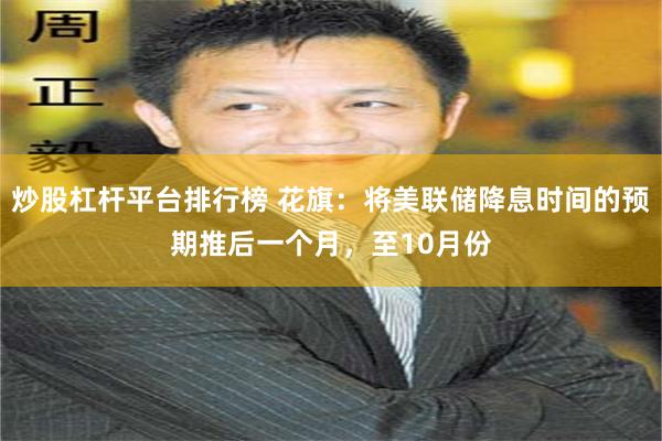 炒股杠杆平台排行榜 花旗：将美联储降息时间的预期推后一个月，至10月份