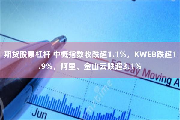 期货股票杠杆 中概指数收跌超1.1%，KWEB跌超1.9%，阿里、金山云跌超3.1%