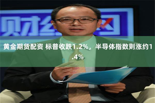 黄金期货配资 标普收跌1.2%，半导体指数则涨约1.4%