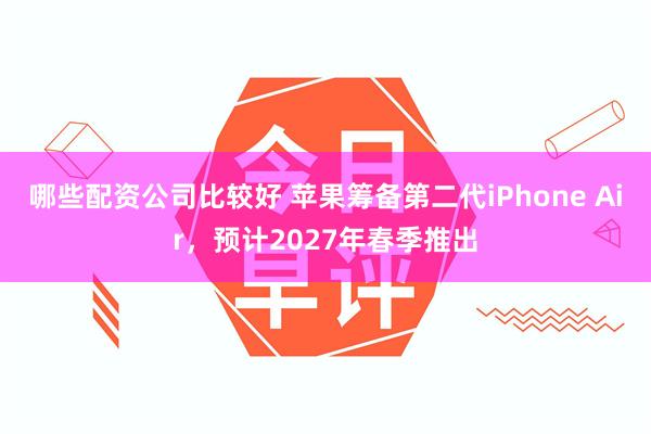 哪些配资公司比较好 苹果筹备第二代iPhone Air，预计2027年春季推出