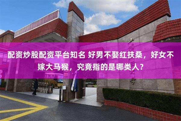 配资炒股配资平台知名 好男不娶红扶桑，好女不嫁大马猴，究竟指的是哪类人？