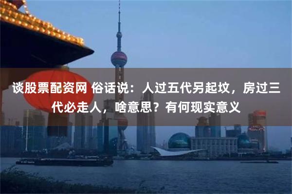 谈股票配资网 俗话说：人过五代另起坟，房过三代必走人，啥意思？有何现实意义