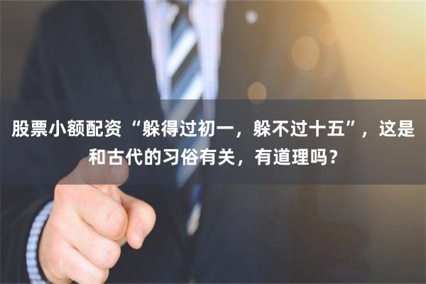 股票小额配资 “躲得过初一，躲不过十五”，这是和古代的习俗有关，有道理吗？