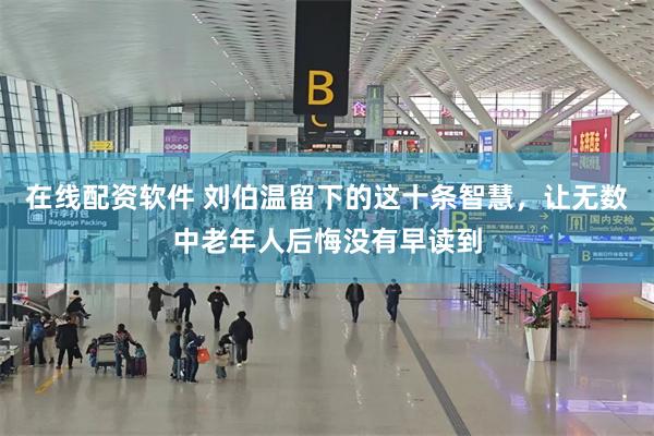 在线配资软件 刘伯温留下的这十条智慧，让无数中老年人后悔没有早读到