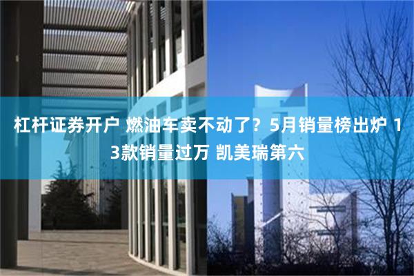杠杆证券开户 燃油车卖不动了?5月销量榜出炉 13款销量过万 凯美瑞第六