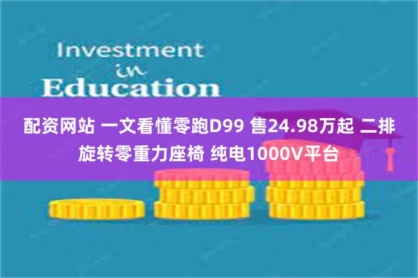 配资网站 一文看懂零跑D99 售24.98万起 二排旋转零重力座椅 纯电1000V平台