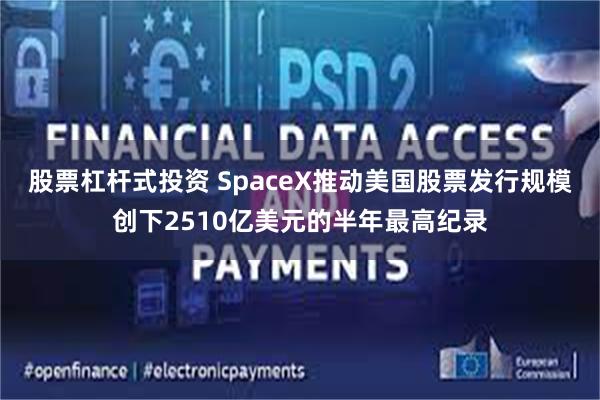股票杠杆式投资 SpaceX推动美国股票发行规模创下2510亿美元的半年最高纪录