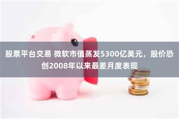 股票平台交易 微软市值蒸发5300亿美元，股价恐创2008年以来最差月度表现