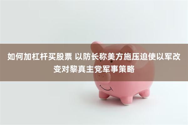 如何加杠杆买股票 以防长称美方施压迫使以军改变对黎真主党军事策略