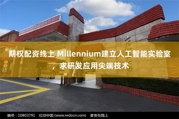 期权配资线上 Millennium建立人工智能实验室 ,求研发应用尖端技术