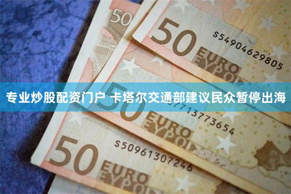 专业炒股配资门户 卡塔尔交通部建议民众暂停出海