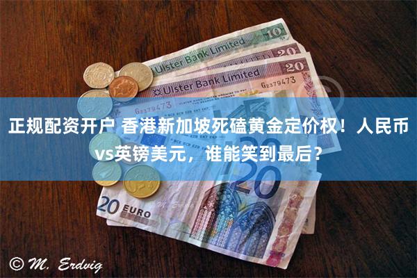 正规配资开户 香港新加坡死磕黄金定价权!人民币vs英镑美元,谁能笑到最后?
