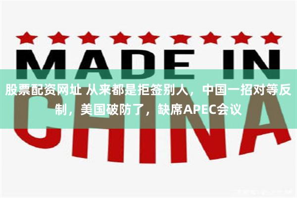 股票配资网址 从来都是拒签别人,中国一招对等反制,美国破防了,缺席APEC会议
