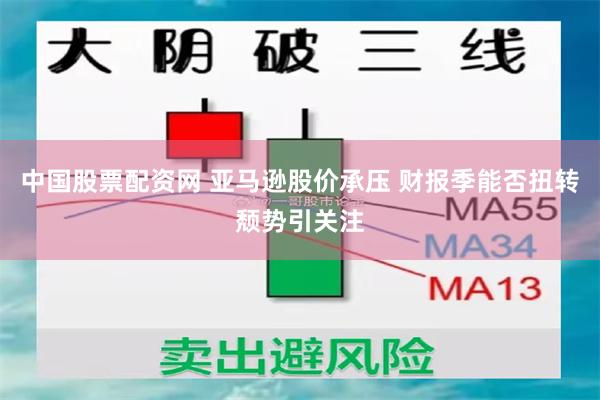 中国股票配资网 亚马逊股价承压 财报季能否扭转颓势引关注