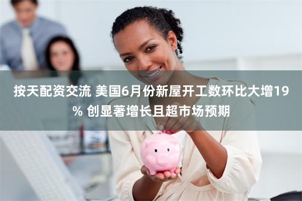 按天配资交流 美国6月份新屋开工数环比大增19% 创显著增长且超市场预期