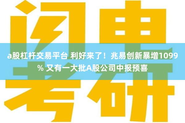 a股杠杆交易平台 利好来了!兆易创新暴增1099% 又有一大批A股公司中报预喜