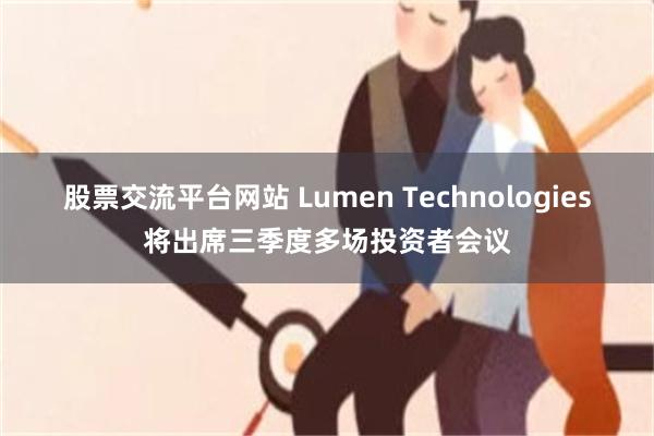 股票交流平台网站 Lumen Technologies将出席三季度多场投资者会议