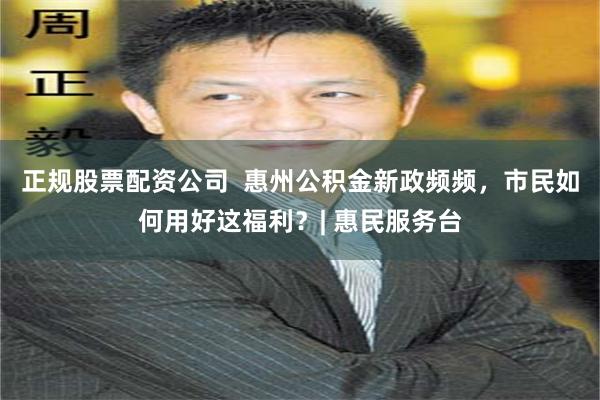 正规股票配资公司  惠州公积金新政频频，市民如何用好这福利？| 惠民服务台