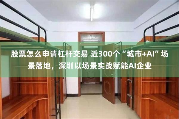 股票怎么申请杠杆交易 近300个“城市+AI”场景落地,深圳以场景实战赋能AI企业