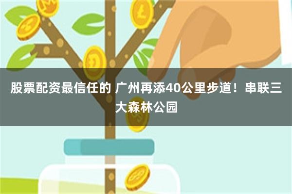 股票配资最信任的 广州再添40公里步道！串联三大森林公园