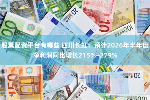 股票配资平台有哪些 四川长虹：预计2026年半年度净利润同比增长215%~279%