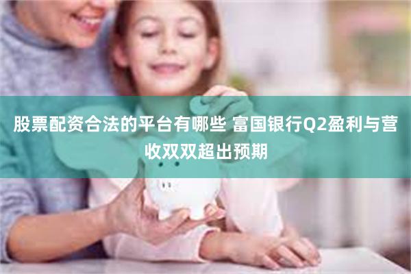 股票配资合法的平台有哪些 富国银行Q2盈利与营收双双超出预期