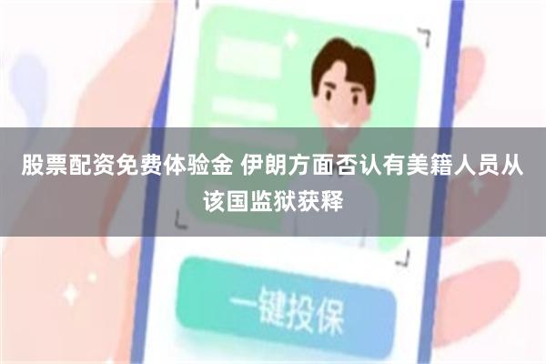 股票配资免费体验金 伊朗方面否认有美籍人员从该国监狱获释