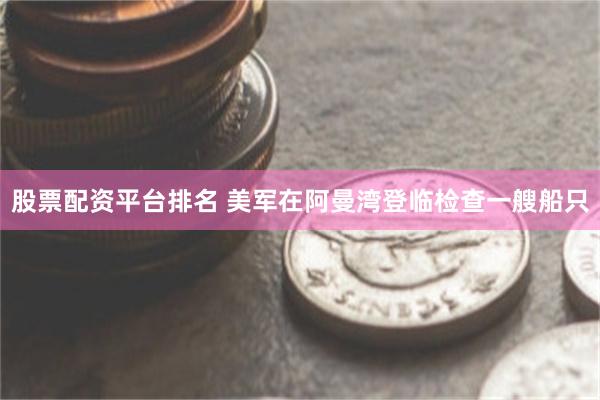 股票配资平台排名 美军在阿曼湾登临检查一艘船只