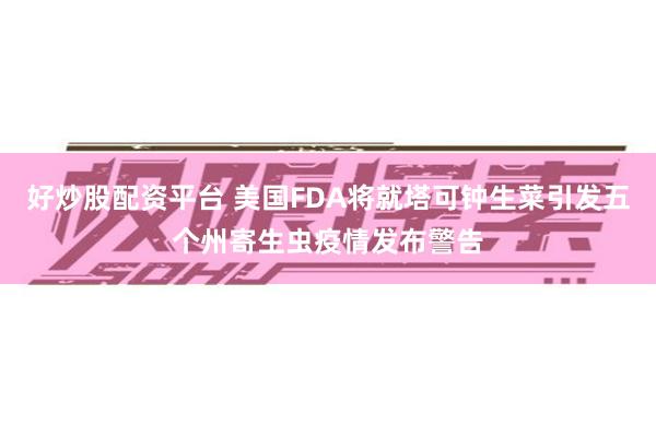 好炒股配资平台 美国FDA将就塔可钟生菜引发五个州寄生虫疫情发布警告