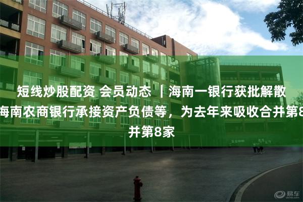 短线炒股配资 会员动态 ｜海南一银行获批解散！海南农商银行承接资产负债等，为去年来吸收合并第8家