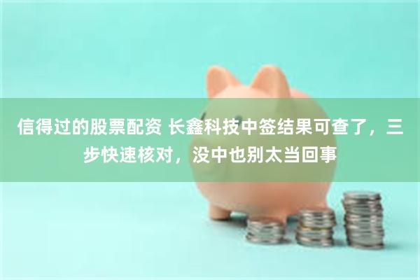 信得过的股票配资 长鑫科技中签结果可查了，三步快速核对，没中也别太当回事