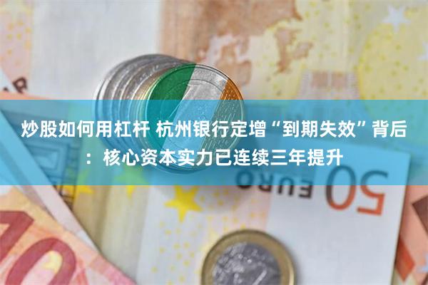 炒股如何用杠杆 杭州银行定增“到期失效”背后:核心资本实力已连续三年提升
